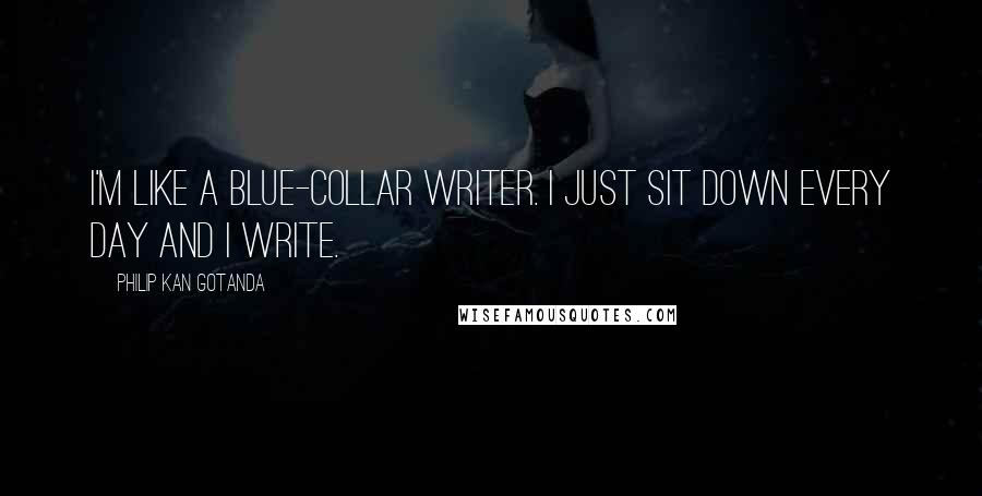Philip Kan Gotanda Quotes: I'm like a blue-collar writer. I just sit down every day and I write.