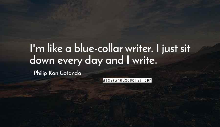 Philip Kan Gotanda Quotes: I'm like a blue-collar writer. I just sit down every day and I write.