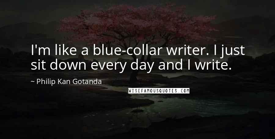 Philip Kan Gotanda Quotes: I'm like a blue-collar writer. I just sit down every day and I write.