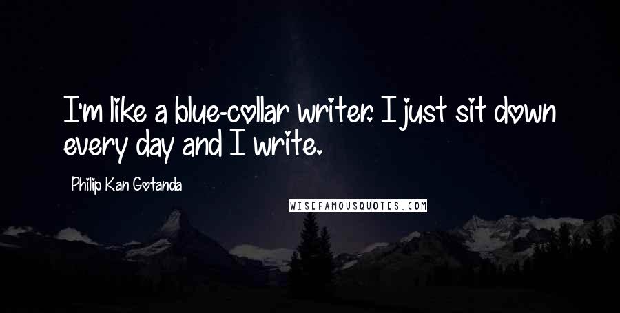 Philip Kan Gotanda Quotes: I'm like a blue-collar writer. I just sit down every day and I write.