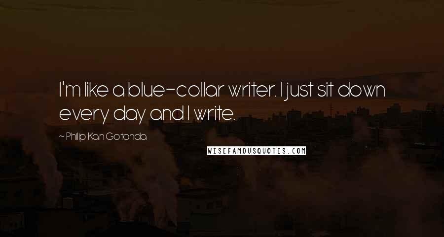 Philip Kan Gotanda Quotes: I'm like a blue-collar writer. I just sit down every day and I write.