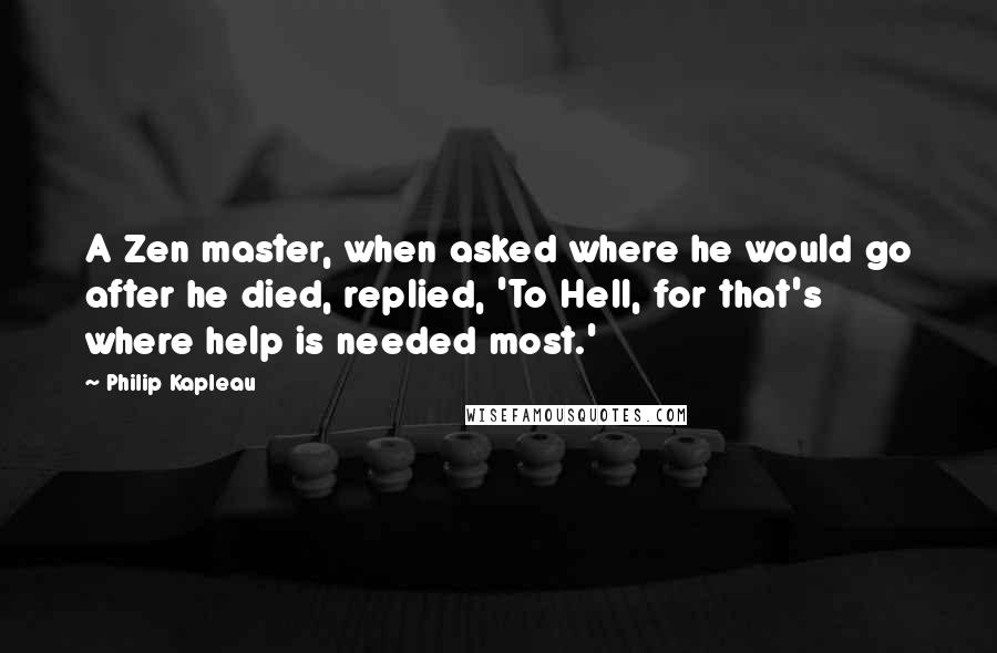 Philip Kapleau Quotes: A Zen master, when asked where he would go after he died, replied, 'To Hell, for that's where help is needed most.'