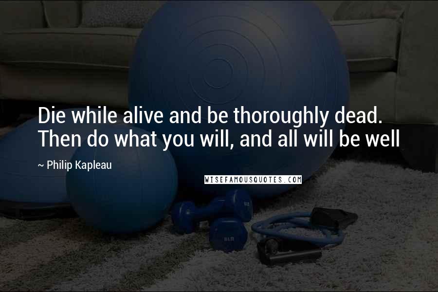 Philip Kapleau Quotes: Die while alive and be thoroughly dead. Then do what you will, and all will be well