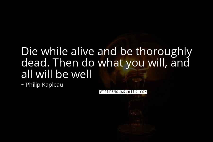 Philip Kapleau Quotes: Die while alive and be thoroughly dead. Then do what you will, and all will be well