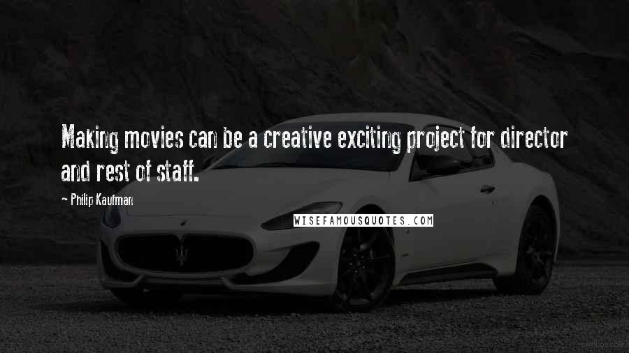 Philip Kaufman Quotes: Making movies can be a creative exciting project for director and rest of staff.