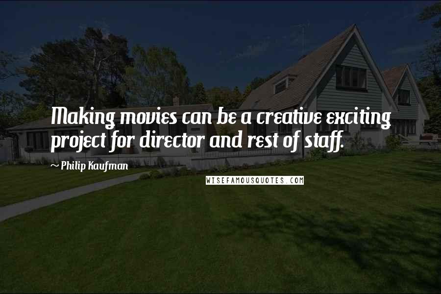 Philip Kaufman Quotes: Making movies can be a creative exciting project for director and rest of staff.