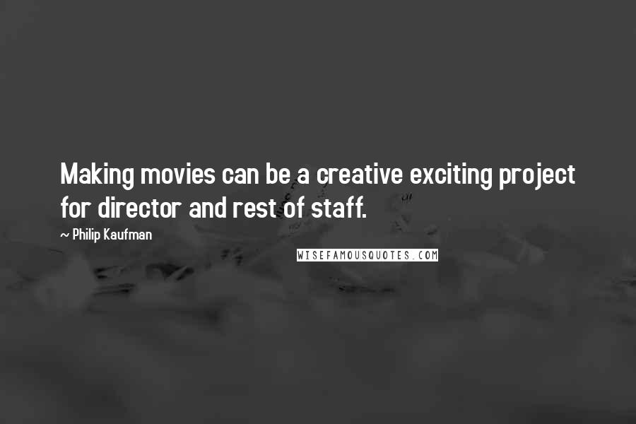 Philip Kaufman Quotes: Making movies can be a creative exciting project for director and rest of staff.