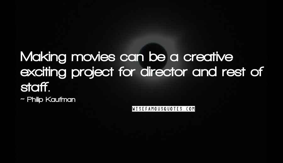 Philip Kaufman Quotes: Making movies can be a creative exciting project for director and rest of staff.