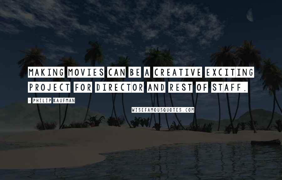 Philip Kaufman Quotes: Making movies can be a creative exciting project for director and rest of staff.