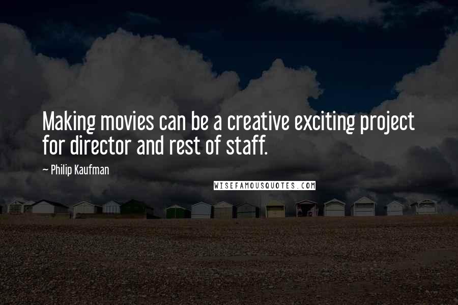 Philip Kaufman Quotes: Making movies can be a creative exciting project for director and rest of staff.