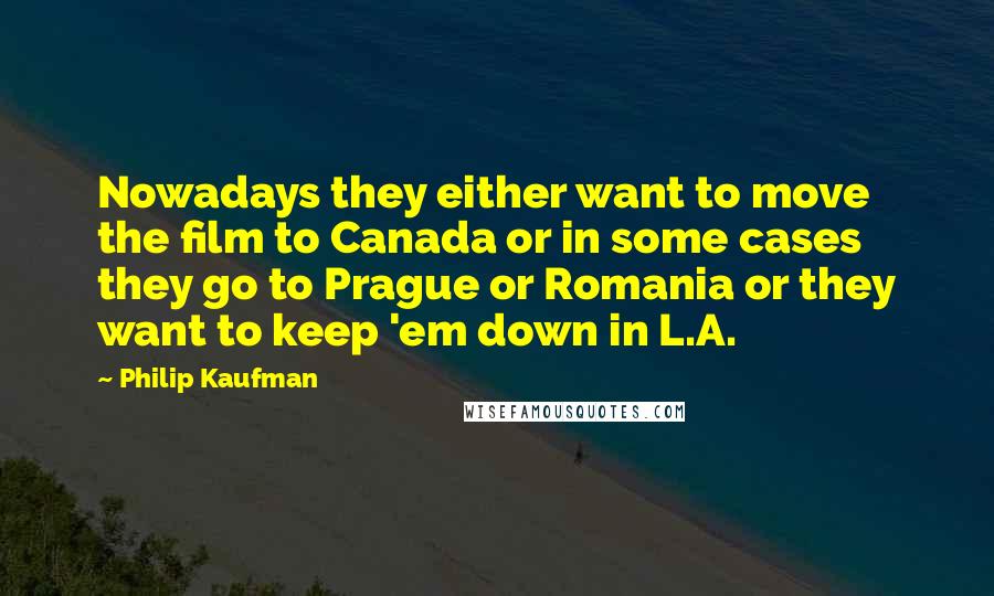 Philip Kaufman Quotes: Nowadays they either want to move the film to Canada or in some cases they go to Prague or Romania or they want to keep 'em down in L.A.