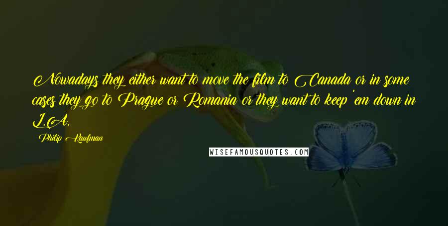 Philip Kaufman Quotes: Nowadays they either want to move the film to Canada or in some cases they go to Prague or Romania or they want to keep 'em down in L.A.