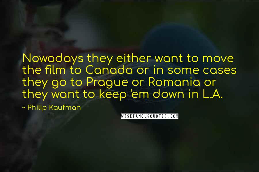 Philip Kaufman Quotes: Nowadays they either want to move the film to Canada or in some cases they go to Prague or Romania or they want to keep 'em down in L.A.