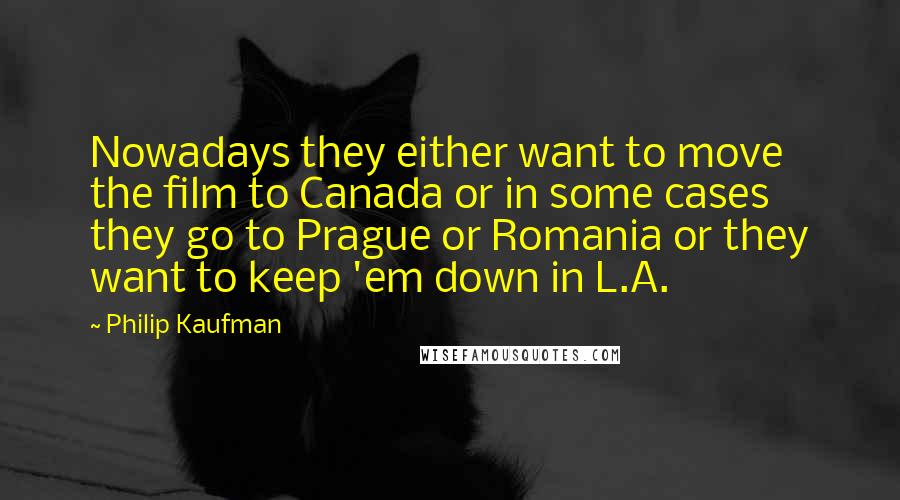 Philip Kaufman Quotes: Nowadays they either want to move the film to Canada or in some cases they go to Prague or Romania or they want to keep 'em down in L.A.