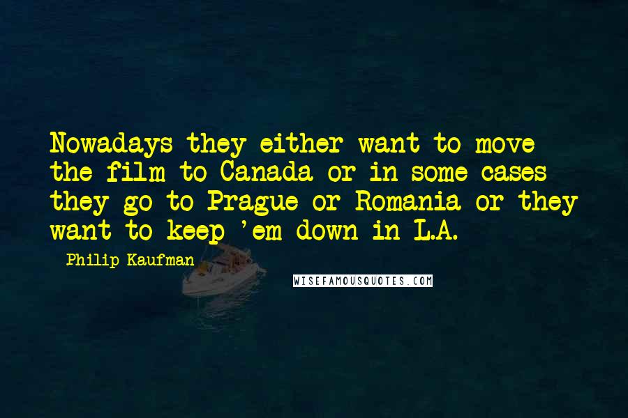 Philip Kaufman Quotes: Nowadays they either want to move the film to Canada or in some cases they go to Prague or Romania or they want to keep 'em down in L.A.