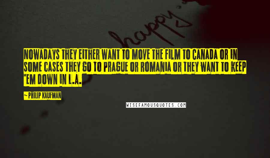 Philip Kaufman Quotes: Nowadays they either want to move the film to Canada or in some cases they go to Prague or Romania or they want to keep 'em down in L.A.