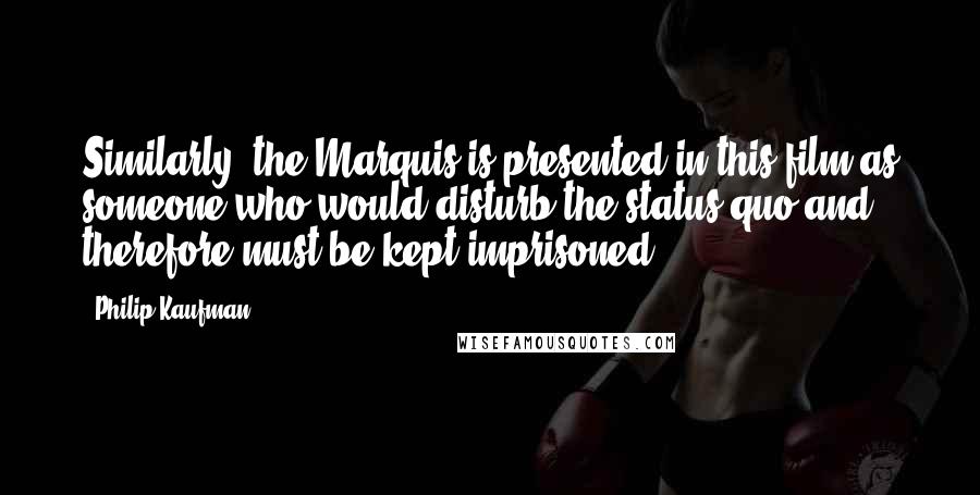 Philip Kaufman Quotes: Similarly, the Marquis is presented in this film as someone who would disturb the status quo and therefore must be kept imprisoned.