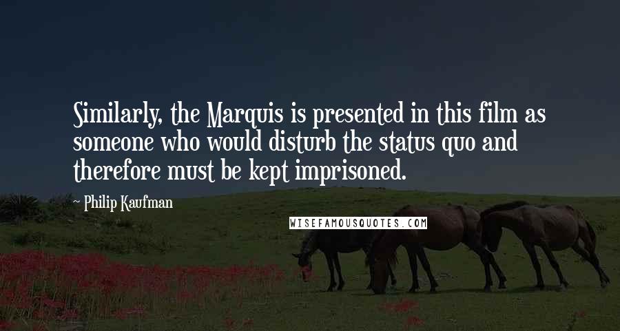 Philip Kaufman Quotes: Similarly, the Marquis is presented in this film as someone who would disturb the status quo and therefore must be kept imprisoned.