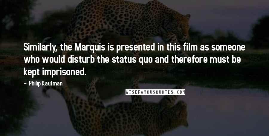 Philip Kaufman Quotes: Similarly, the Marquis is presented in this film as someone who would disturb the status quo and therefore must be kept imprisoned.