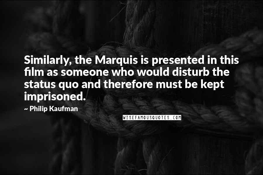 Philip Kaufman Quotes: Similarly, the Marquis is presented in this film as someone who would disturb the status quo and therefore must be kept imprisoned.