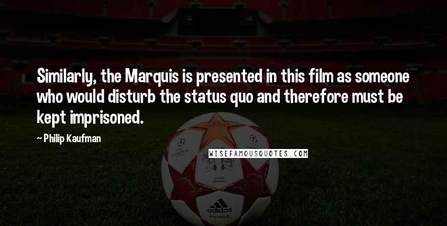 Philip Kaufman Quotes: Similarly, the Marquis is presented in this film as someone who would disturb the status quo and therefore must be kept imprisoned.