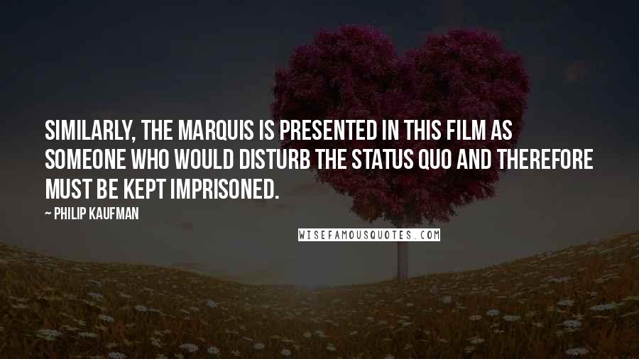 Philip Kaufman Quotes: Similarly, the Marquis is presented in this film as someone who would disturb the status quo and therefore must be kept imprisoned.