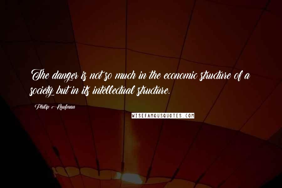 Philip Kaufman Quotes: The danger is not so much in the economic structure of a society but in its intellectual structure.