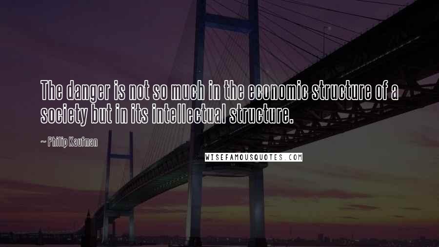 Philip Kaufman Quotes: The danger is not so much in the economic structure of a society but in its intellectual structure.