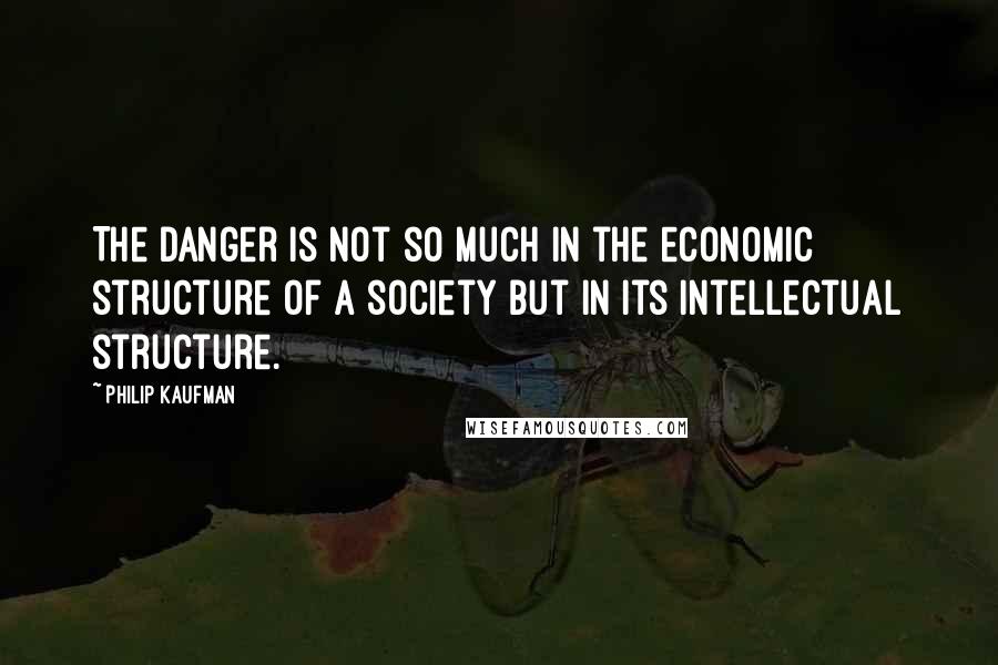 Philip Kaufman Quotes: The danger is not so much in the economic structure of a society but in its intellectual structure.