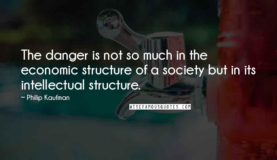 Philip Kaufman Quotes: The danger is not so much in the economic structure of a society but in its intellectual structure.