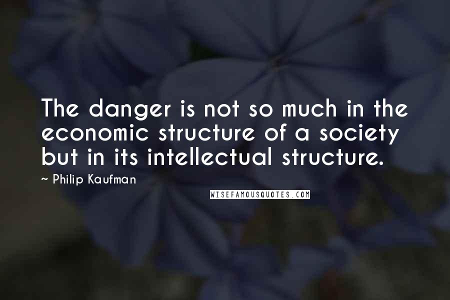 Philip Kaufman Quotes: The danger is not so much in the economic structure of a society but in its intellectual structure.