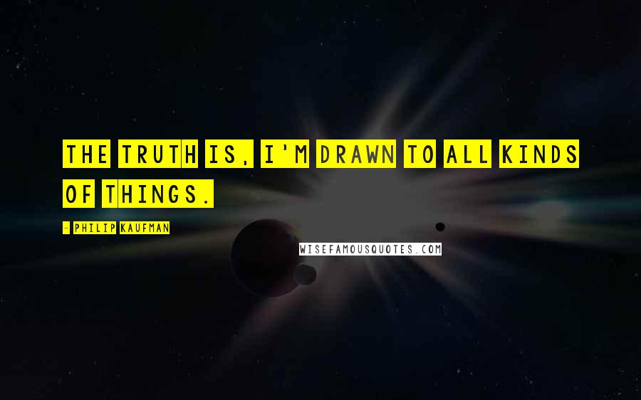 Philip Kaufman Quotes: The truth is, I'm drawn to all kinds of things.