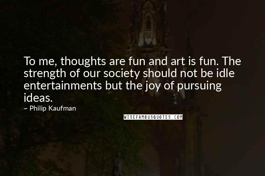 Philip Kaufman Quotes: To me, thoughts are fun and art is fun. The strength of our society should not be idle entertainments but the joy of pursuing ideas.