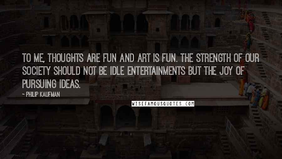 Philip Kaufman Quotes: To me, thoughts are fun and art is fun. The strength of our society should not be idle entertainments but the joy of pursuing ideas.