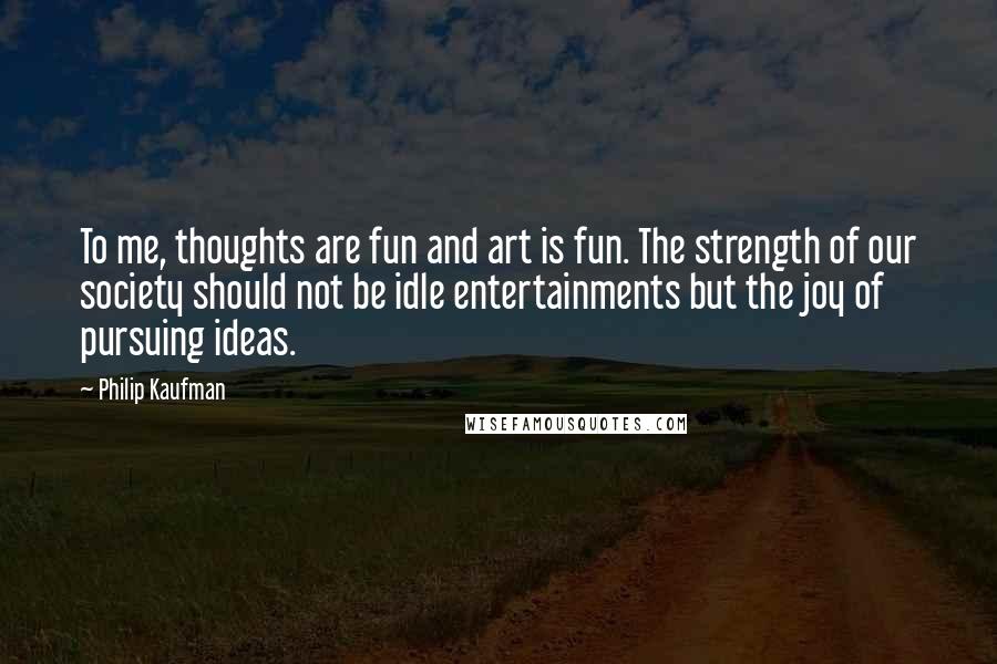 Philip Kaufman Quotes: To me, thoughts are fun and art is fun. The strength of our society should not be idle entertainments but the joy of pursuing ideas.