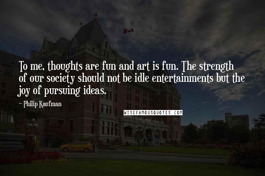 Philip Kaufman Quotes: To me, thoughts are fun and art is fun. The strength of our society should not be idle entertainments but the joy of pursuing ideas.