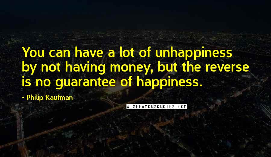 Philip Kaufman Quotes: You can have a lot of unhappiness by not having money, but the reverse is no guarantee of happiness.