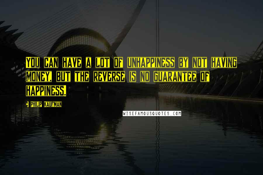 Philip Kaufman Quotes: You can have a lot of unhappiness by not having money, but the reverse is no guarantee of happiness.