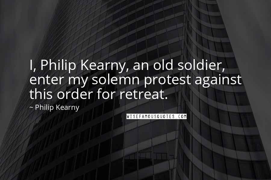 Philip Kearny Quotes: I, Philip Kearny, an old soldier, enter my solemn protest against this order for retreat.