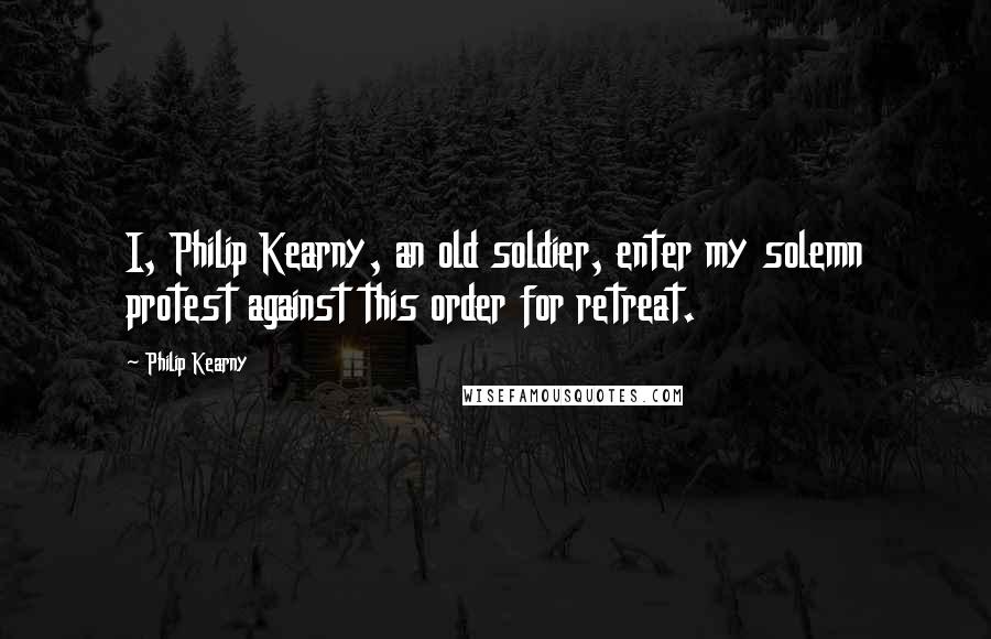 Philip Kearny Quotes: I, Philip Kearny, an old soldier, enter my solemn protest against this order for retreat.