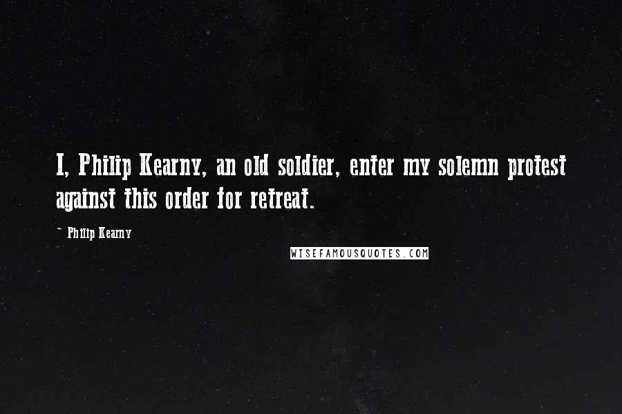 Philip Kearny Quotes: I, Philip Kearny, an old soldier, enter my solemn protest against this order for retreat.