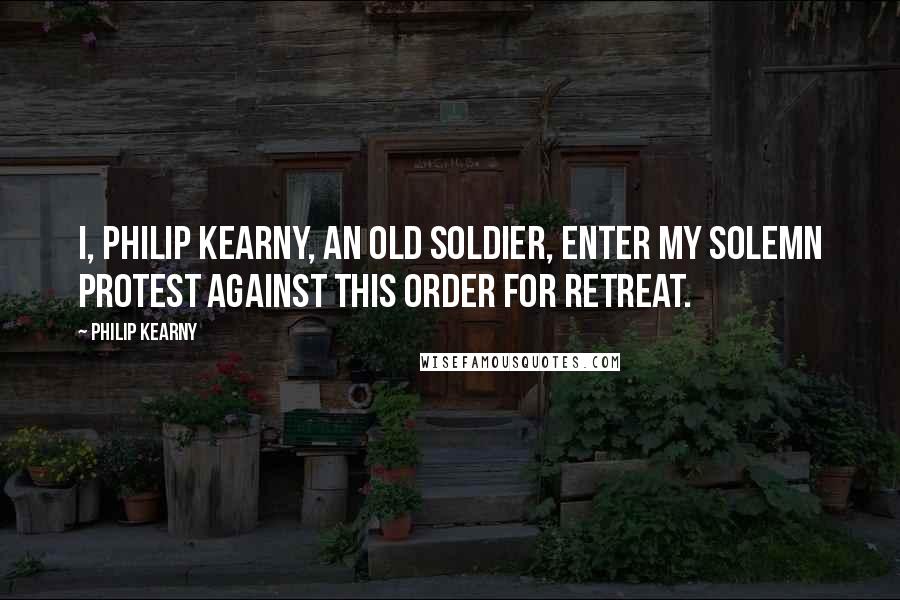 Philip Kearny Quotes: I, Philip Kearny, an old soldier, enter my solemn protest against this order for retreat.