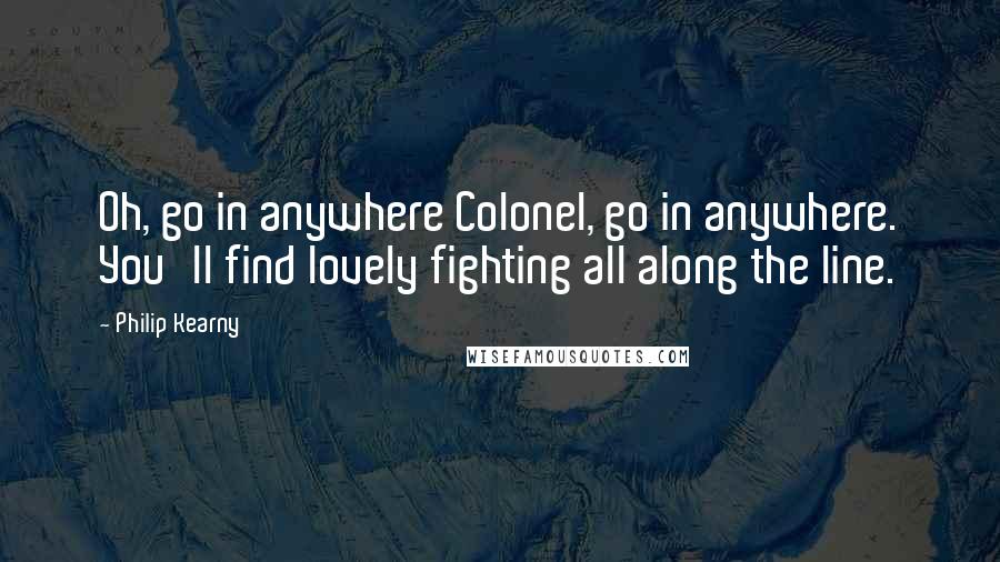 Philip Kearny Quotes: Oh, go in anywhere Colonel, go in anywhere. You'll find lovely fighting all along the line.
