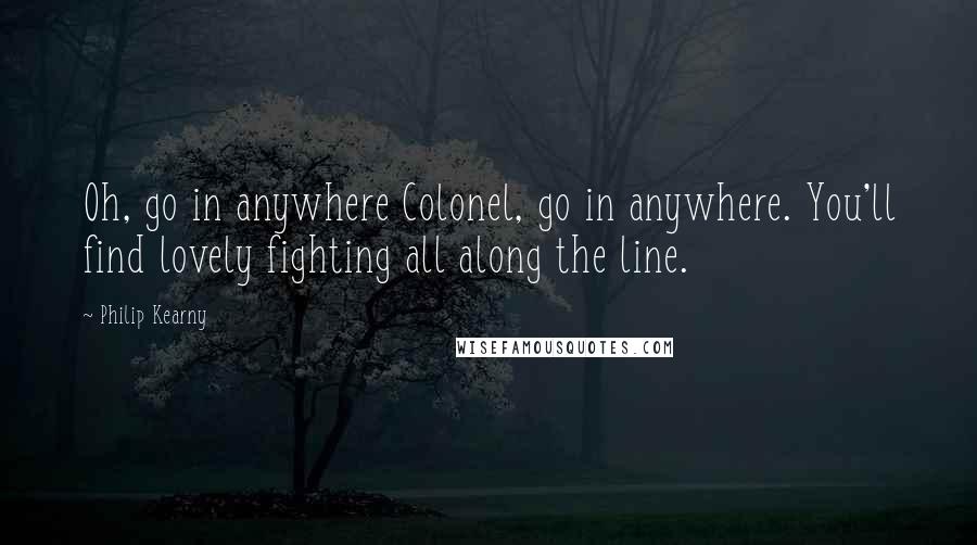 Philip Kearny Quotes: Oh, go in anywhere Colonel, go in anywhere. You'll find lovely fighting all along the line.