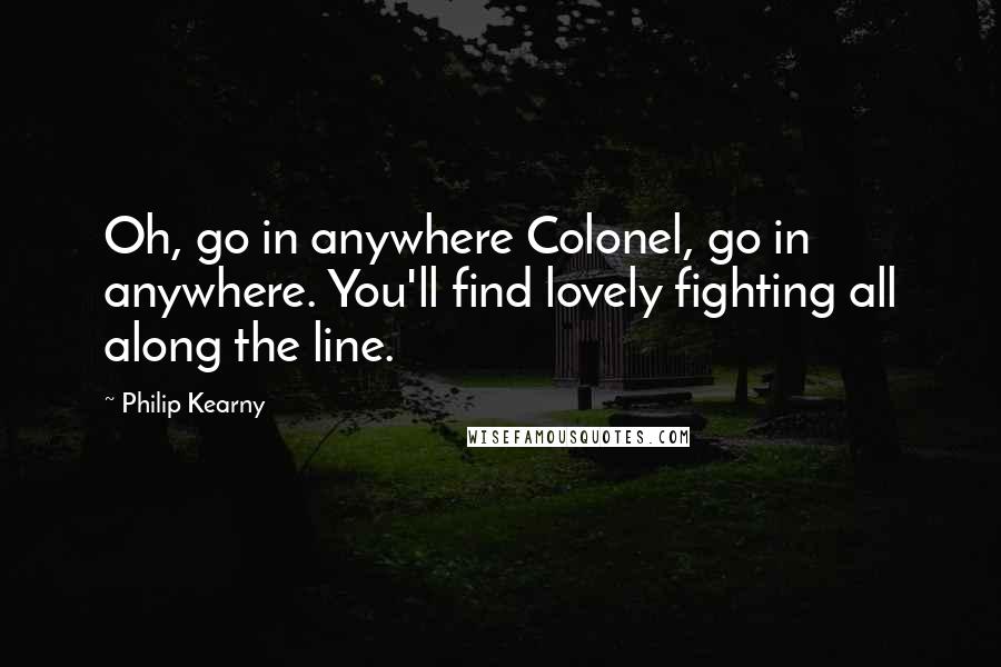 Philip Kearny Quotes: Oh, go in anywhere Colonel, go in anywhere. You'll find lovely fighting all along the line.