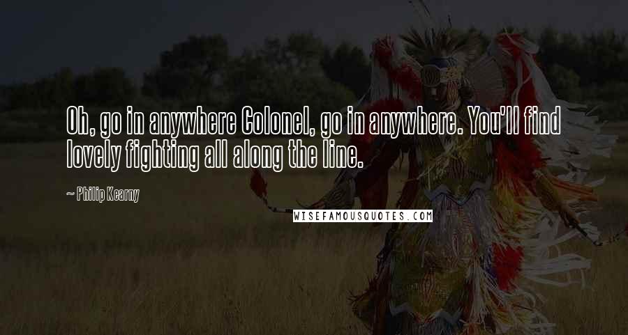 Philip Kearny Quotes: Oh, go in anywhere Colonel, go in anywhere. You'll find lovely fighting all along the line.