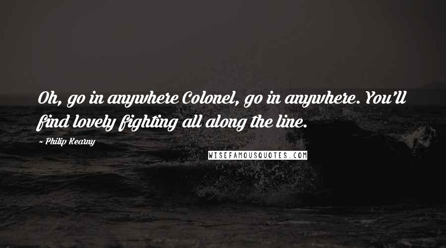 Philip Kearny Quotes: Oh, go in anywhere Colonel, go in anywhere. You'll find lovely fighting all along the line.