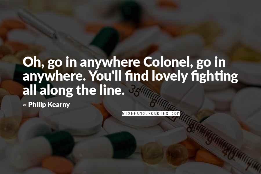 Philip Kearny Quotes: Oh, go in anywhere Colonel, go in anywhere. You'll find lovely fighting all along the line.
