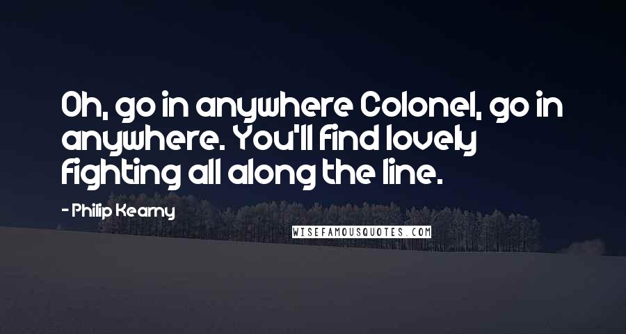 Philip Kearny Quotes: Oh, go in anywhere Colonel, go in anywhere. You'll find lovely fighting all along the line.