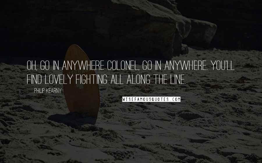 Philip Kearny Quotes: Oh, go in anywhere Colonel, go in anywhere. You'll find lovely fighting all along the line.